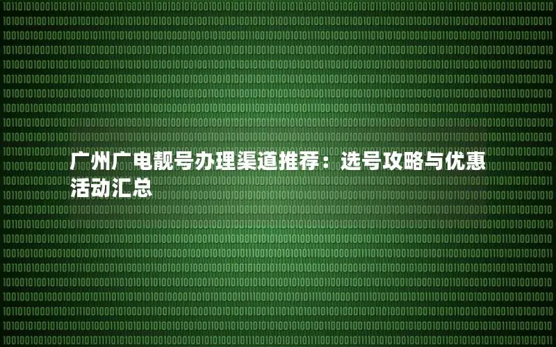 广州广电靓号办理渠道推荐：选号攻略与优惠活动汇总
