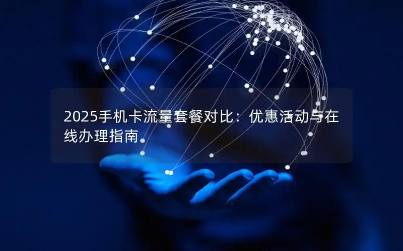 2025手机卡流量套餐对比：优惠活动与在线办理指南