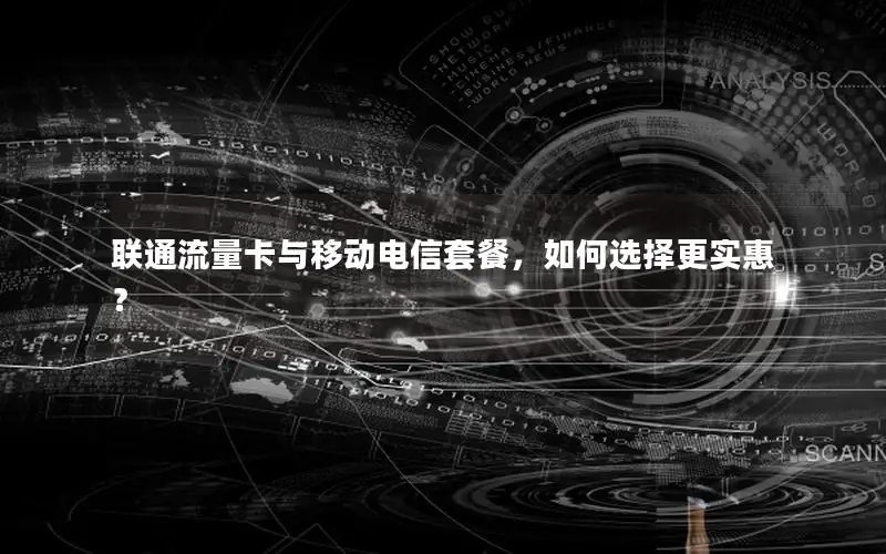 联通流量卡与移动电信套餐，如何选择更实惠？