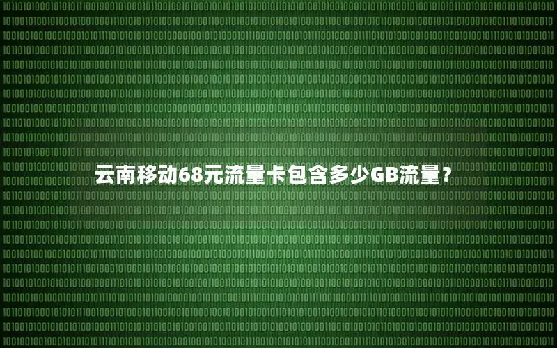 云南移动68元流量卡包含多少GB流量？