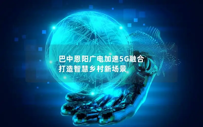 巴中恩阳广电加速5G融合 打造智慧乡村新场景