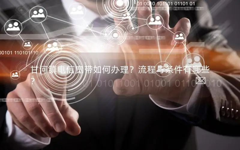甘河镇电信宽带如何办理？流程与条件有哪些？