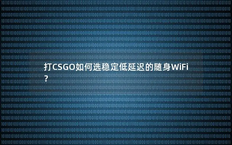 打CSGO如何选稳定低延迟的随身WiFi？