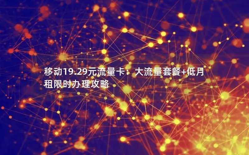 移动19.29元流量卡：大流量套餐+低月租限时办理攻略