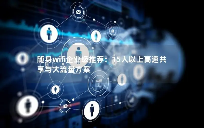 随身wifi企业级推荐：15人以上高速共享与大流量方案