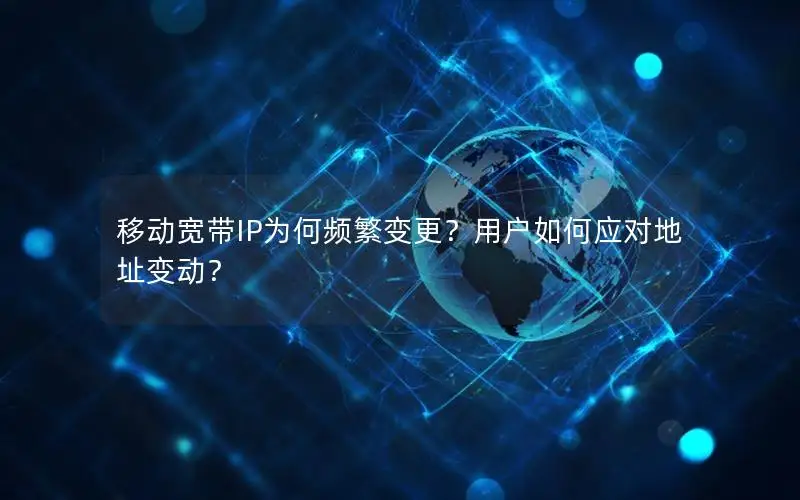 移动宽带IP为何频繁变更？用户如何应对地址变动？