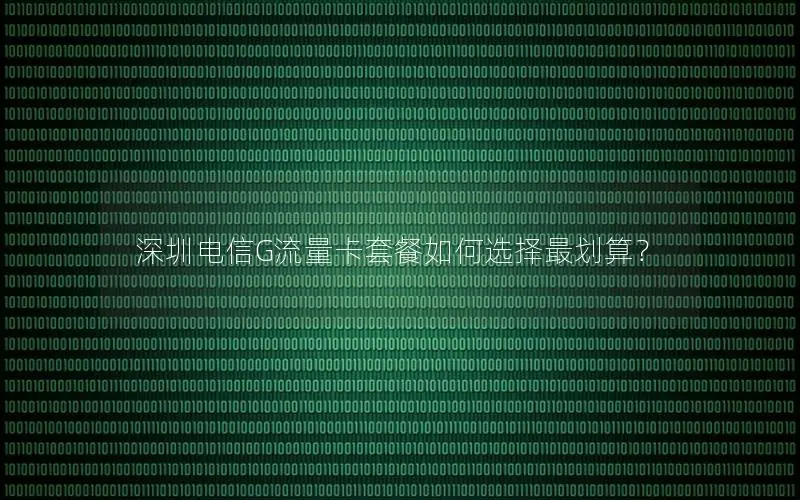 深圳电信G流量卡套餐如何选择最划算？