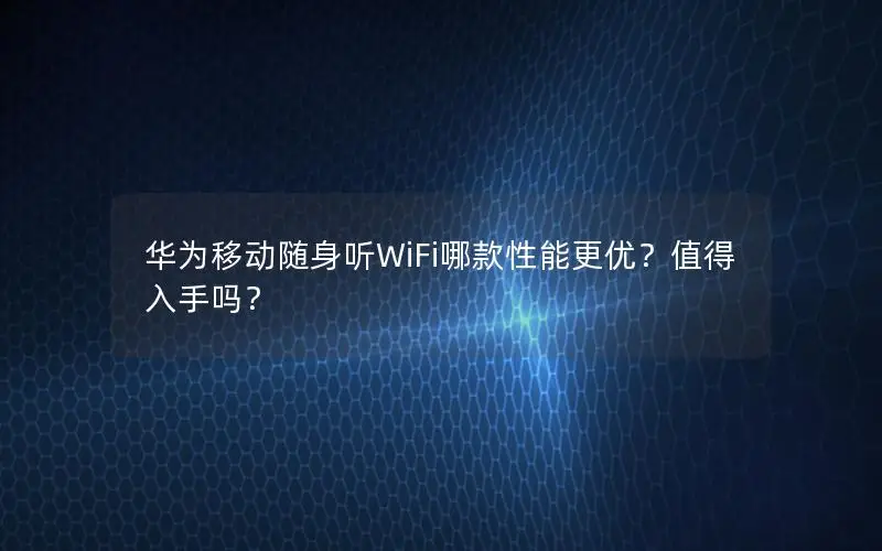 华为移动随身听WiFi哪款性能更优？值得入手吗？
