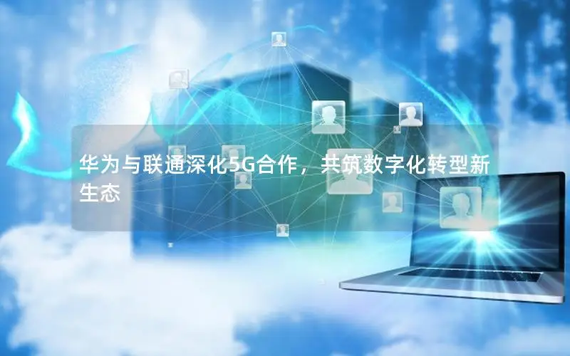 华为与联通深化5G合作，共筑数字化转型新生态