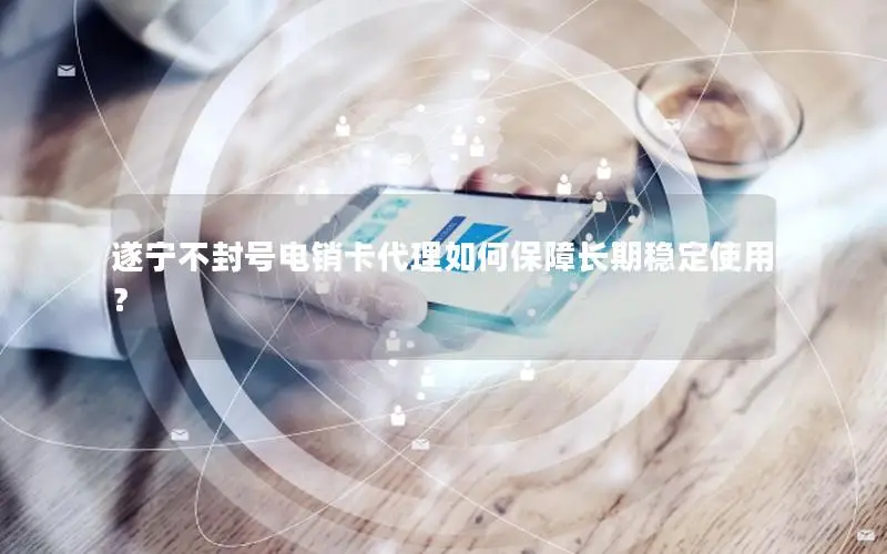 遂宁不封号电销卡代理如何保障长期稳定使用？