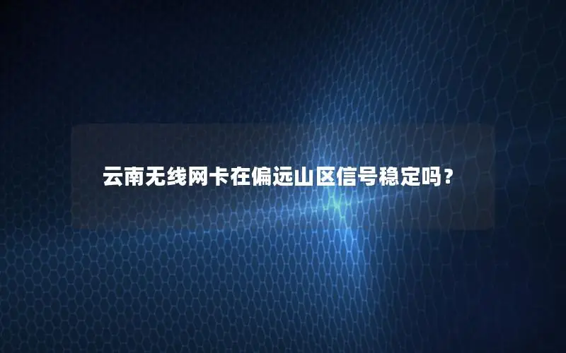 云南无线网卡在偏远山区信号稳定吗？