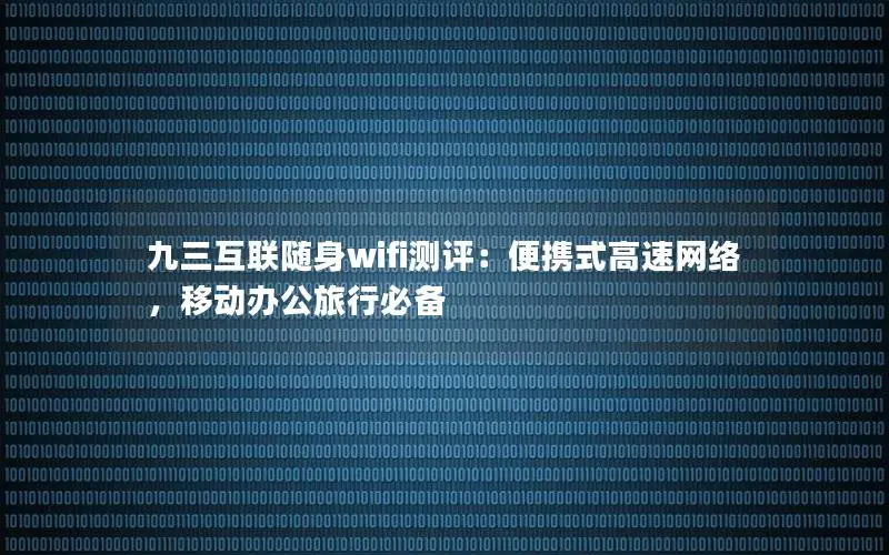 九三互联随身wifi测评：便携式高速网络，移动办公旅行必备