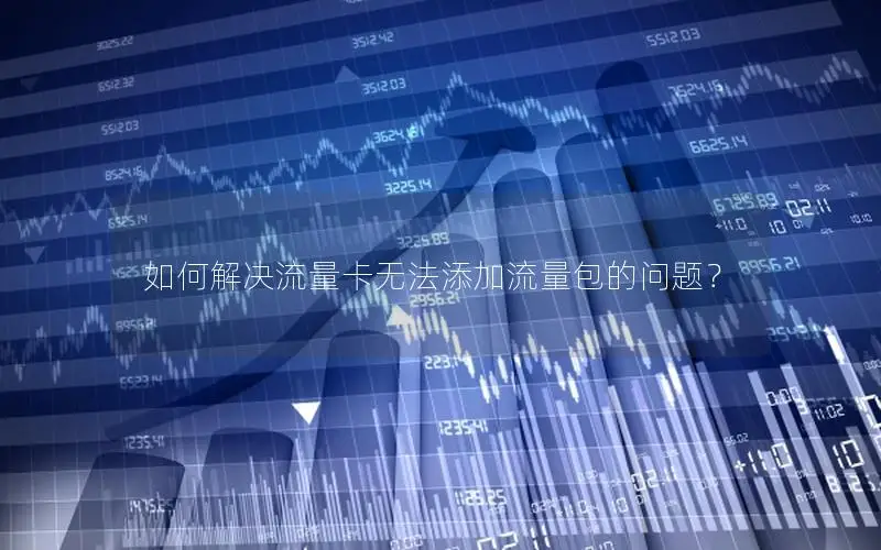 如何解决流量卡无法添加流量包的问题？