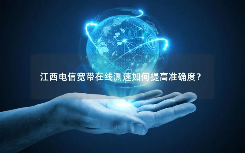 江西电信宽带在线测速如何提高准确度？
