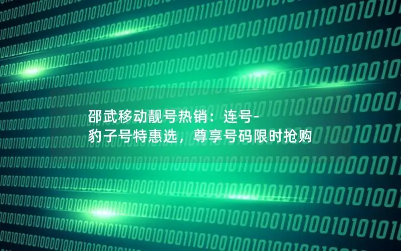 邵武移动靓号热销：连号-豹子号特惠选，尊享号码限时抢购
