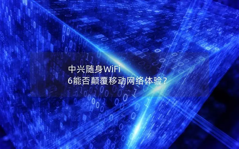 中兴随身WiFi 6能否颠覆移动网络体验？
