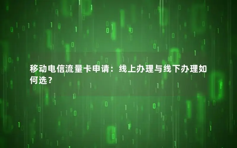 移动电信流量卡申请：线上办理与线下办理如何选？