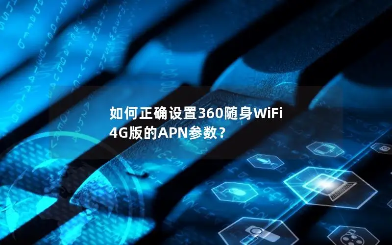 如何正确设置360随身WiFi 4G版的APN参数？