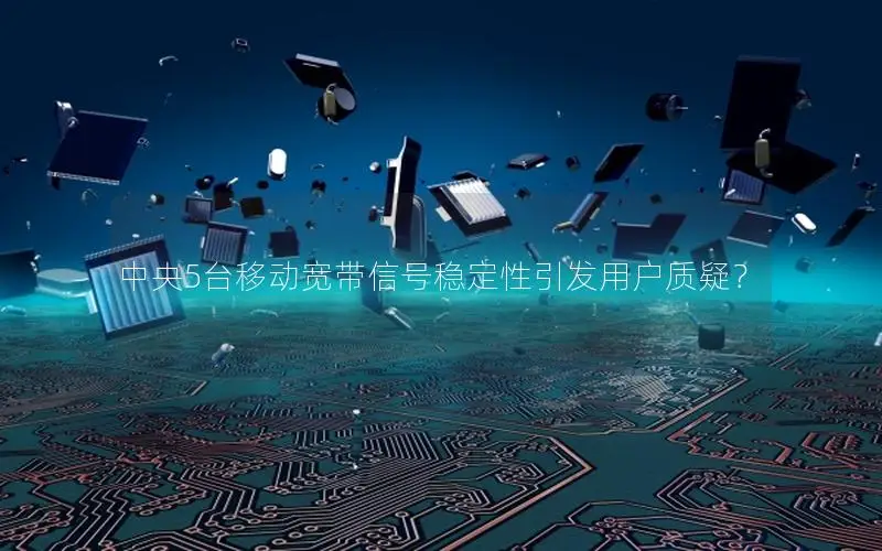 中央5台移动宽带信号稳定性引发用户质疑？