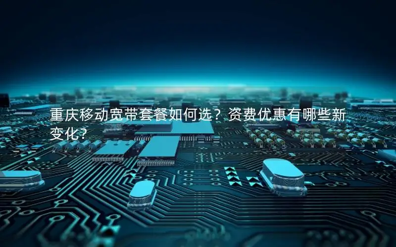 重庆移动宽带套餐如何选？资费优惠有哪些新变化？