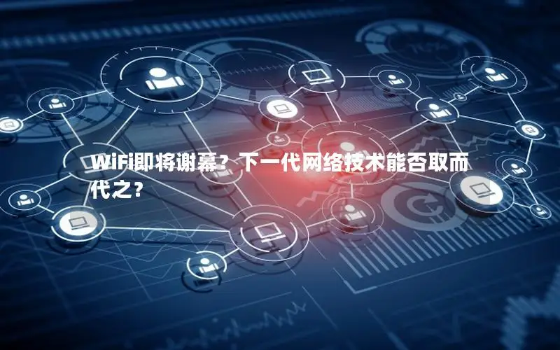 WiFi即将谢幕？下一代网络技术能否取而代之？