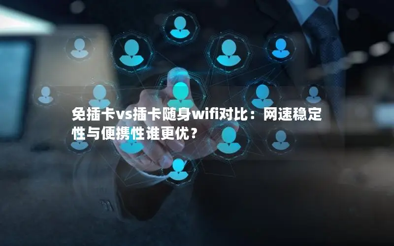 免插卡vs插卡随身wifi对比：网速稳定性与便携性谁更优？