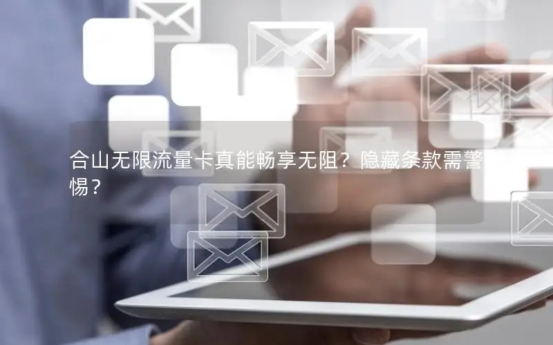 合山无限流量卡真能畅享无阻？隐藏条款需警惕？