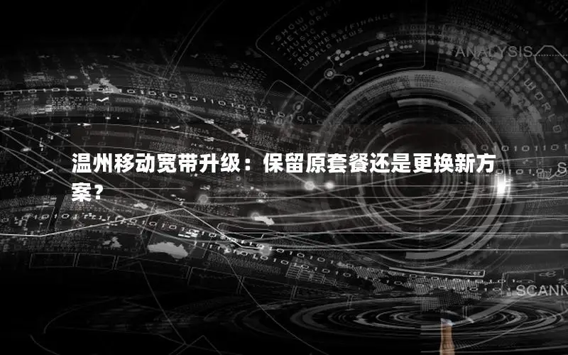 温州移动宽带升级：保留原套餐还是更换新方案？