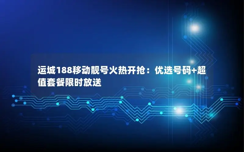 运城188移动靓号火热开抢：优选号码+超值套餐限时放送