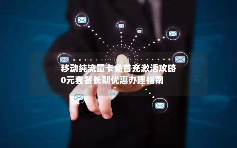移动纯流量卡免首充激活攻略 0元套餐长期优惠办理指南