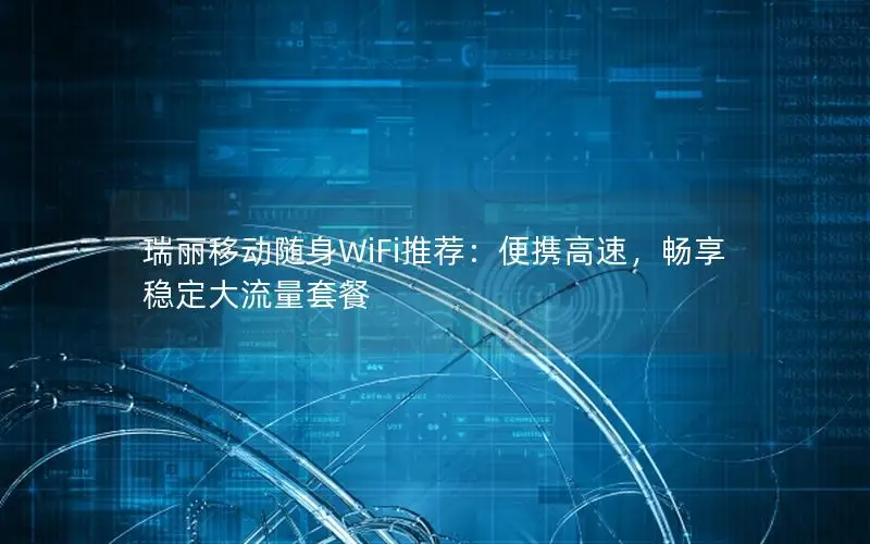 瑞丽移动随身WiFi推荐：便携高速，畅享稳定大流量套餐