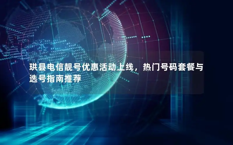 珙县电信靓号优惠活动上线，热门号码套餐与选号指南推荐