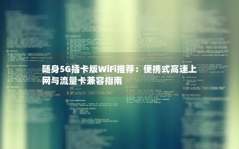 随身5G插卡版WiFi推荐：便携式高速上网与流量卡兼容指南