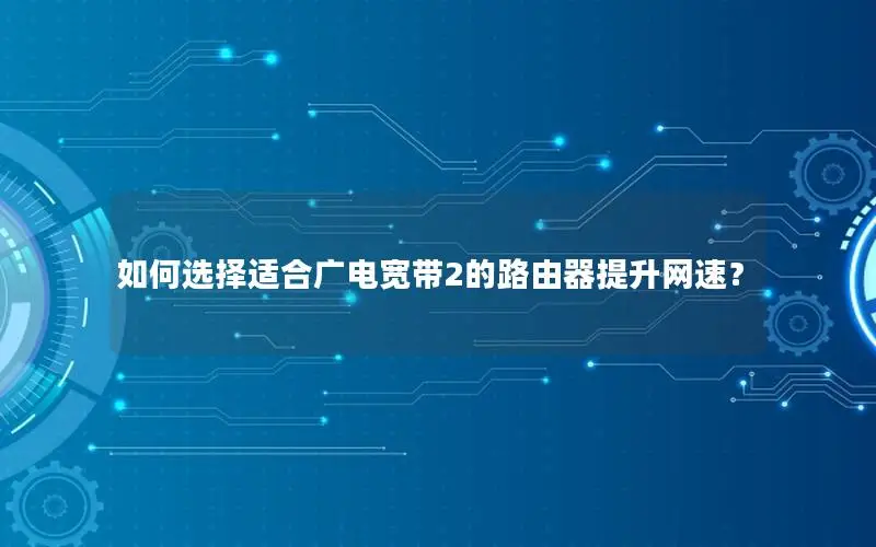 如何选择适合广电宽带2的路由器提升网速？