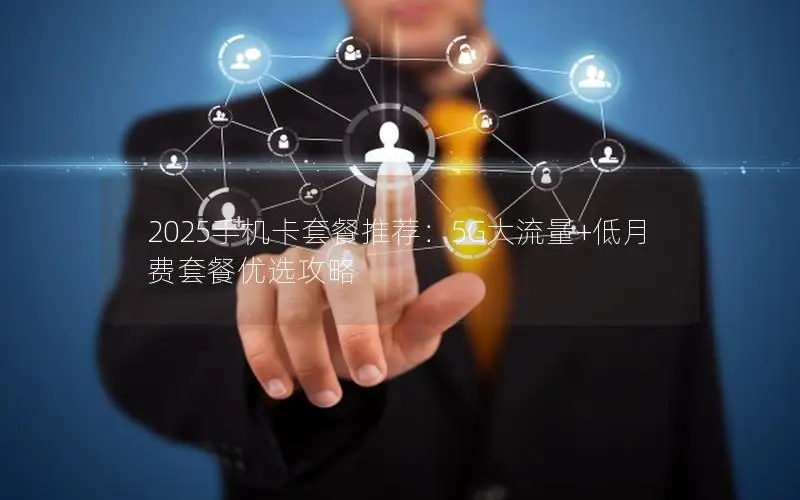 2025手机卡套餐推荐：5G大流量+低月费套餐优选攻略