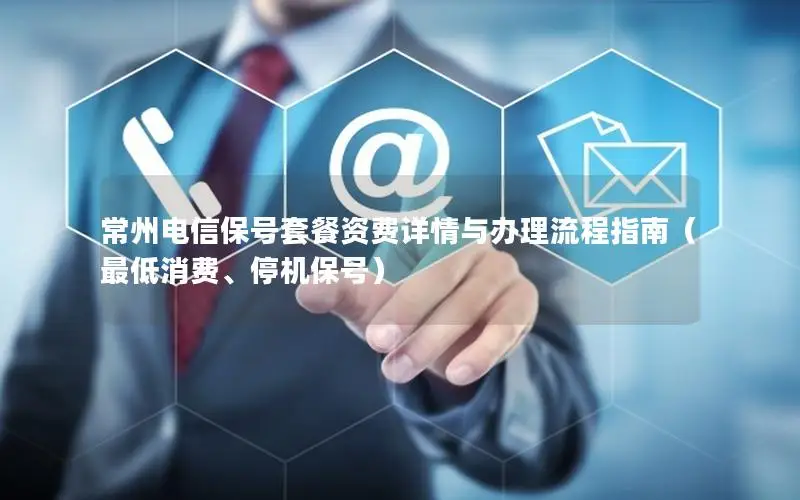 常州电信保号套餐资费详情与办理流程指南（最低消费、停机保号）