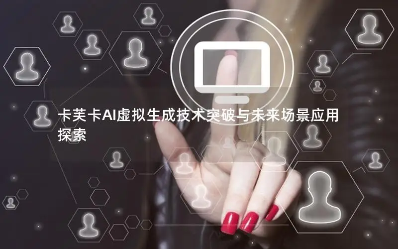 卡芙卡AI虚拟生成技术突破与未来场景应用探索