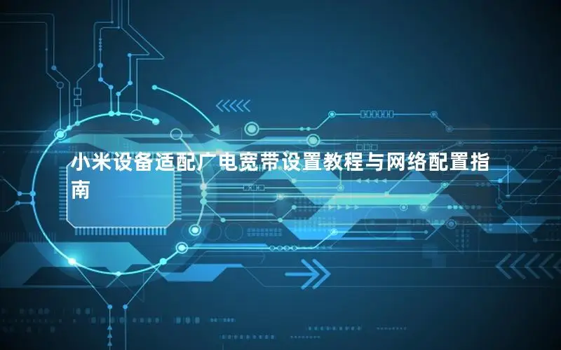 小米设备适配广电宽带设置教程与网络配置指南