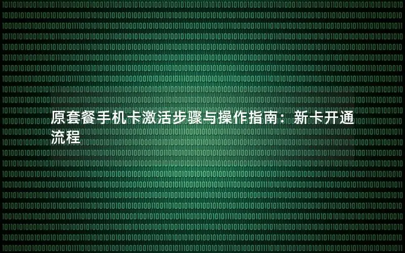 原套餐手机卡激活步骤与操作指南：新卡开通流程