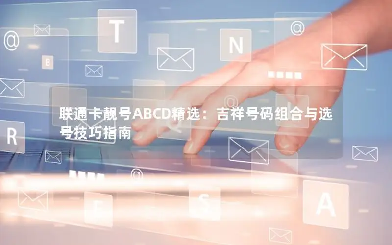 联通卡靓号ABCD精选：吉祥号码组合与选号技巧指南