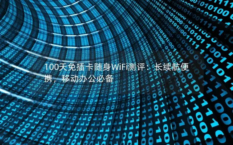 100天免插卡随身WiFi测评：长续航便携，移动办公必备