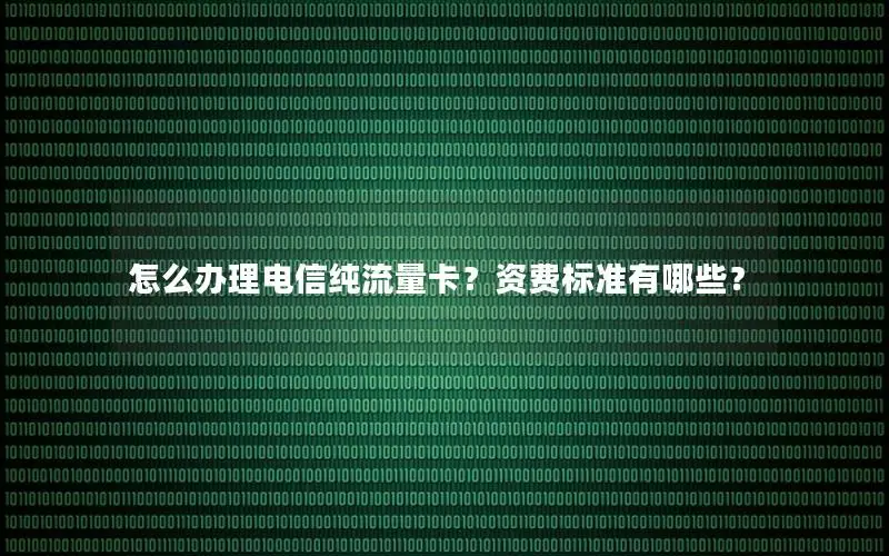 怎么办理电信纯流量卡？资费标准有哪些？