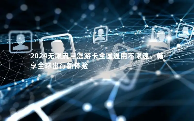 2024无限流量漫游卡全国通用不限速，畅享全球出行新体验