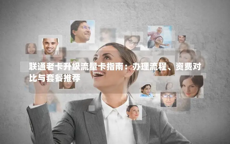 联通老卡升级流量卡指南：办理流程、资费对比与套餐推荐
