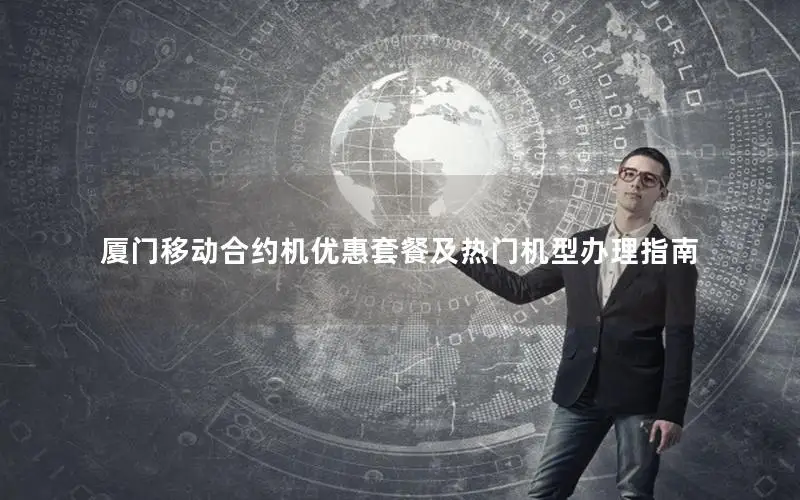厦门移动合约机优惠套餐及热门机型办理指南
