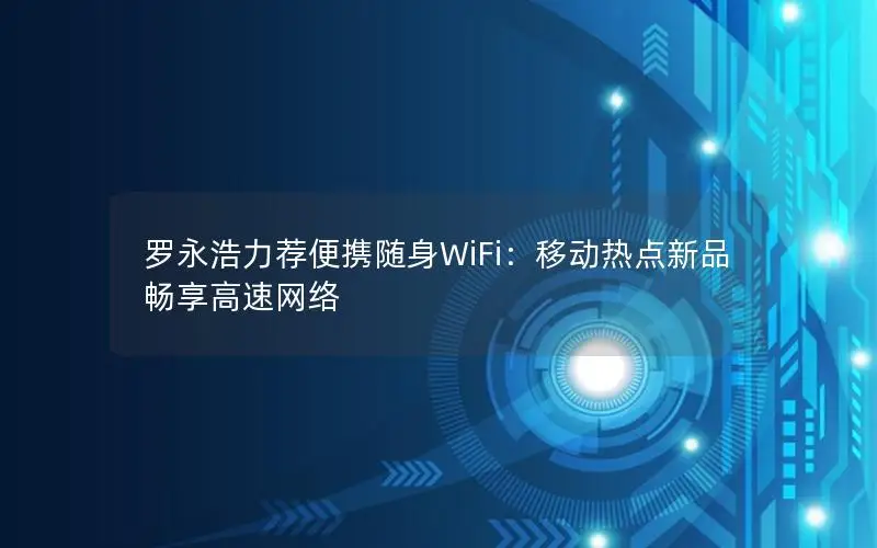 罗永浩力荐便携随身WiFi：移动热点新品畅享高速网络