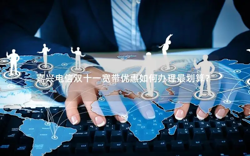 嘉兴电信双十一宽带优惠如何办理最划算？