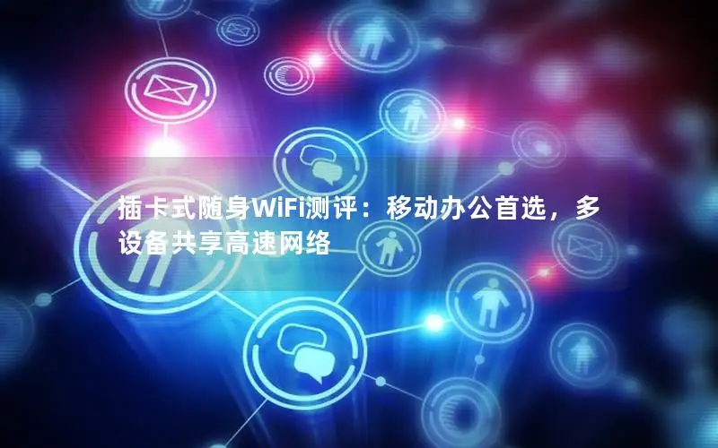 插卡式随身WiFi测评：移动办公首选，多设备共享高速网络