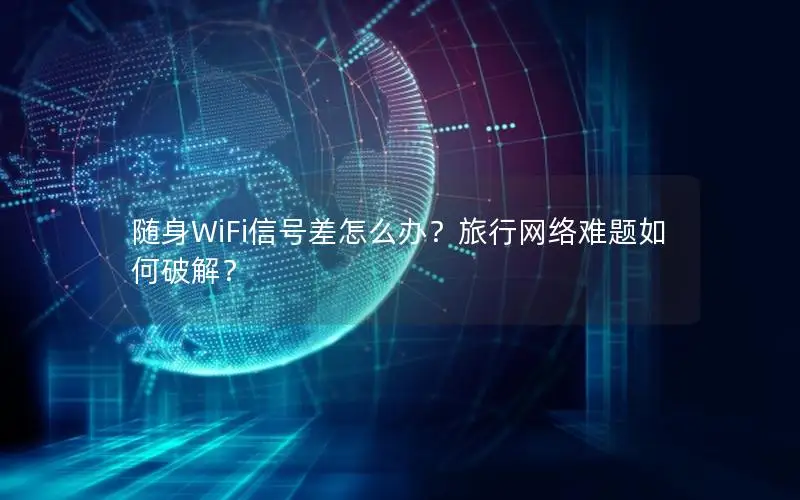 随身WiFi信号差怎么办？旅行网络难题如何破解？