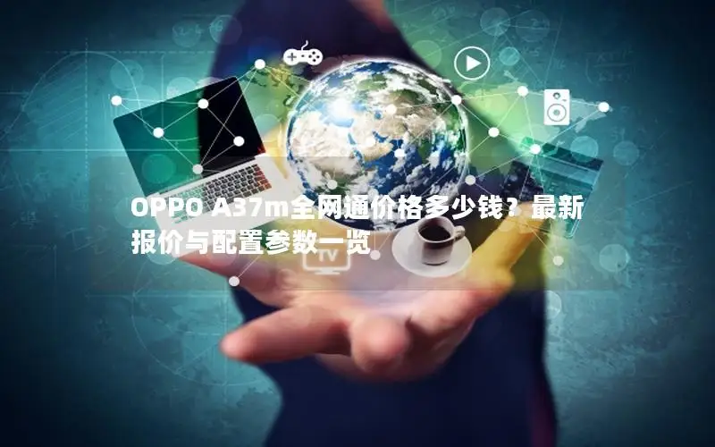 OPPO A37m全网通价格多少钱？最新报价与配置参数一览